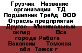 Грузчик › Название организации ­ ТД Подшипник Трейд, ООО › Отрасль предприятия ­ Другое › Минимальный оклад ­ 35 000 - Все города Работа » Вакансии   . Томская обл.,Томск г.